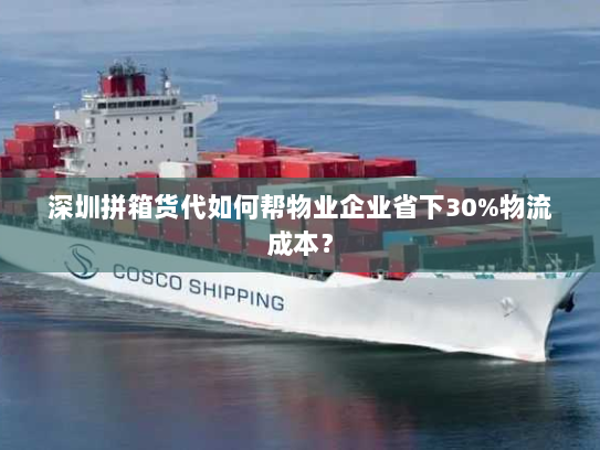 深圳拼箱货代如何帮物业企业省下30%物流成本？