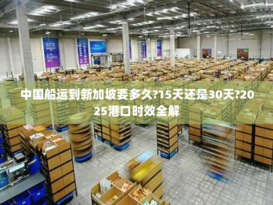中国船运到新加坡要多久?15天还是30天?2025港口时效全解