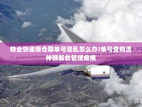 物业快递爆仓期单号混乱怎么办?单号查物流神器解救管理瘫痪