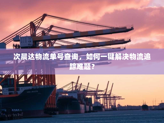 次晨达物流单号查询，如何一键解决物流追踪难题？