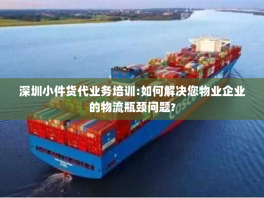 深圳小件货代业务培训:如何解决您物业企业的物流瓶颈问题?