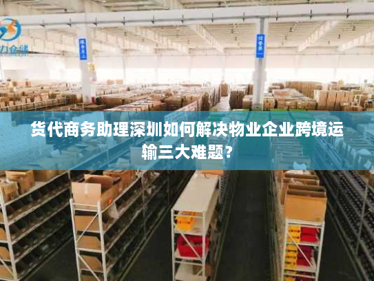 货代商务助理深圳如何解决物业企业跨境运输三大难题？
