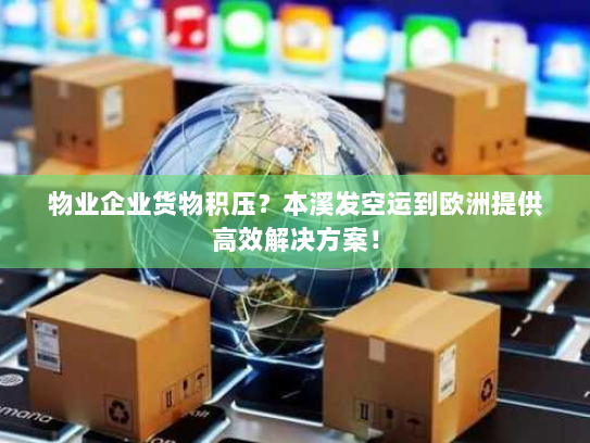 物业企业货物积压？本溪发空运到欧洲提供高效解决方案！