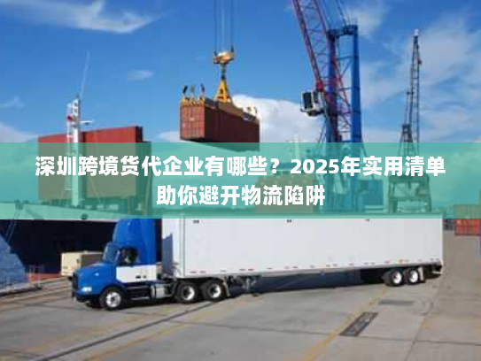 深圳跨境货代企业有哪些？2025年实用清单助你避开物流陷阱