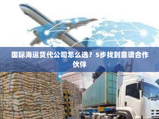 国际海运货代公司怎么选？5步找到靠谱合作伙伴
