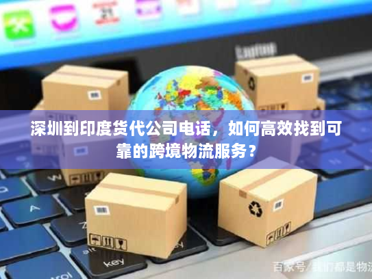 深圳到印度货代公司电话,如何高效找到可靠的跨境物流服务? 深圳到印度货代公司电话,如何高效找到可靠的跨境物流服务?