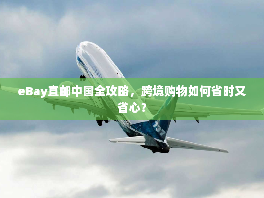 eBay直邮中国全攻略,跨境购物如何省时又省心? eBay直邮中国全攻略,跨境购物如何省时又省心?