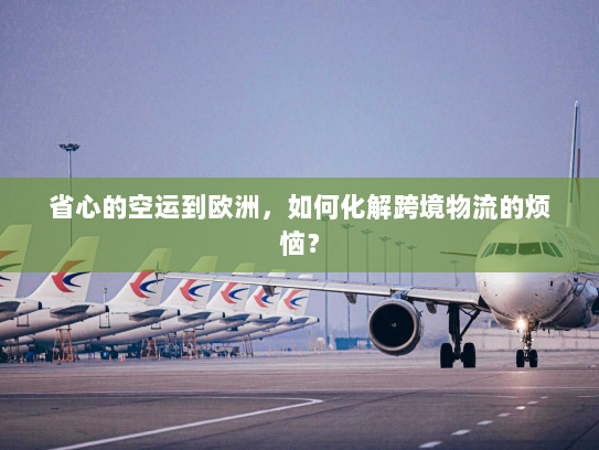 省心的空运到欧洲，如何化解跨境物流的烦恼？