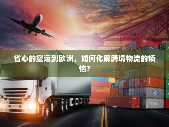 省心的空运到欧洲，如何化解跨境物流的烦恼？