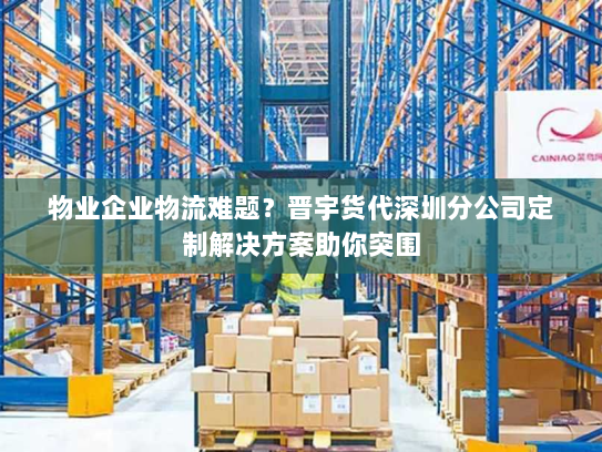 物业企业物流难题？晋宇货代深圳分公司定制解决方案助你突围