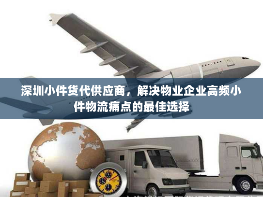 深圳小件货代供应商，解决物业企业高频小件物流痛点的最佳选择