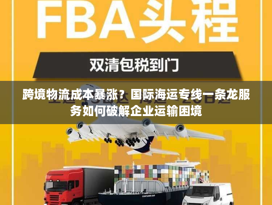 跨境物流成本暴涨？国际海运专线一条龙服务如何破解企业运输困境