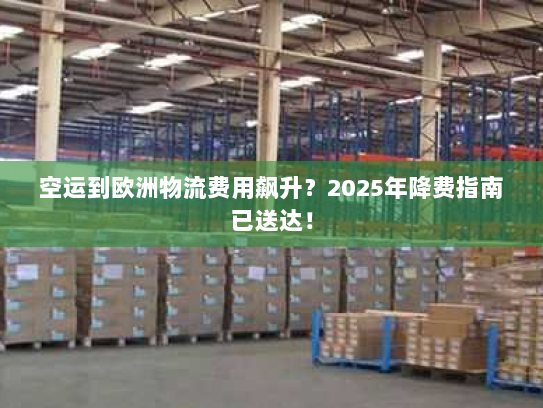 空运到欧洲物流费用飙升?2025年降费指南已送达! 空运到欧洲物流费用飙升?2025年降费指南已送达!