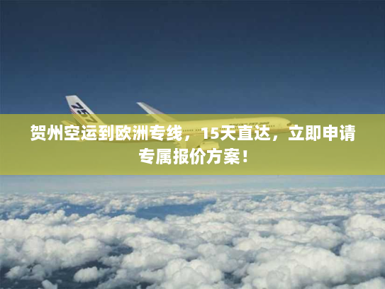 贺州空运到欧洲专线，15天直达，立即申请专属报价方案！