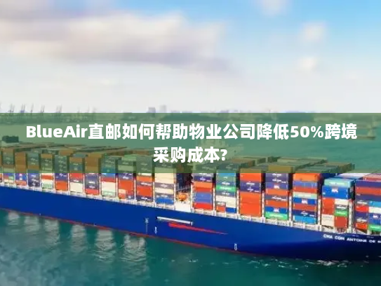 BlueAir直邮如何帮助物业公司降低50%跨境采购成本?