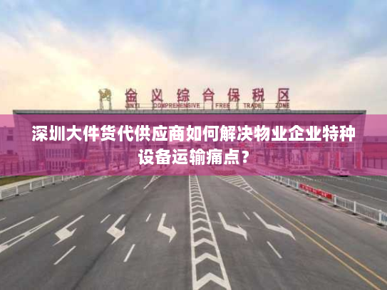 深圳大件货代供应商如何解决物业企业特种设备运输痛点? 深圳大件货代供应商如何解决物业企业特种设备运输痛点?