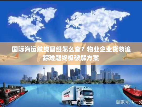 国际海运航线图纸怎么查？物业企业货物追踪难题终极破解方案