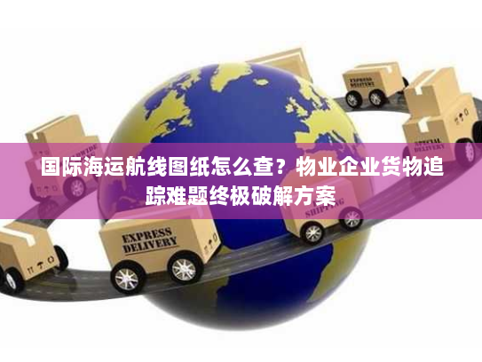 国际海运航线图纸怎么查？物业企业货物追踪难题终极破解方案