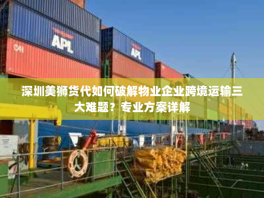 深圳美狮货代如何破解物业企业跨境运输三大难题?专业方案详解 深圳美狮货代如何破解物业企业跨境运输三大难题?专业方案详解