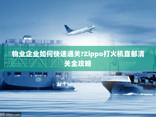 物业企业如何快速通关?Zippo打火机直邮清关全攻略