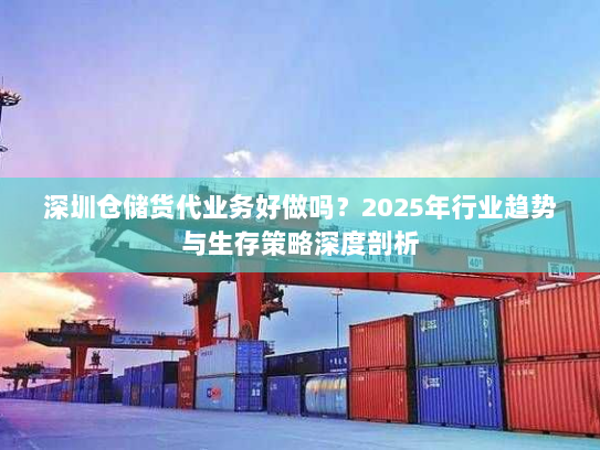 深圳仓储货代业务好做吗？2025年行业趋势与生存策略深度剖析