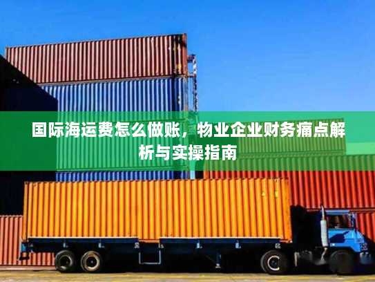 国际海运费怎么做账,物业企业财务痛点解析与实操指南 国际海运费怎么做账,物业企业财务痛点解析与实操指南