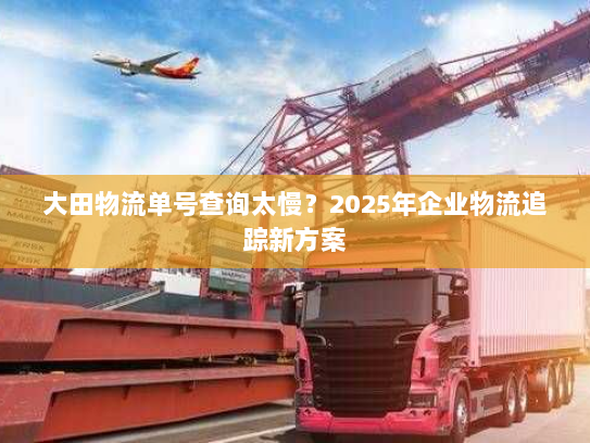 大田物流单号查询太慢？2025年企业物流追踪新方案