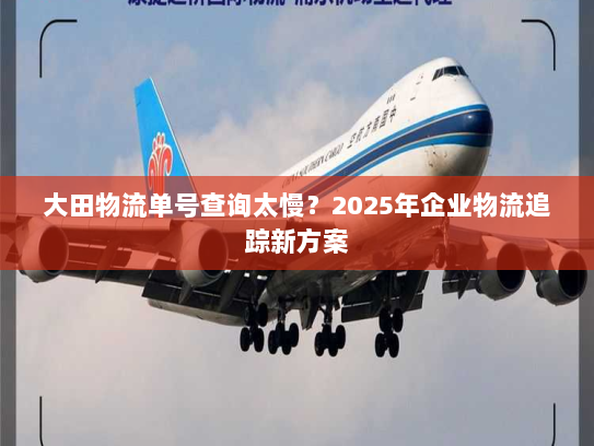 大田物流单号查询太慢？2025年企业物流追踪新方案