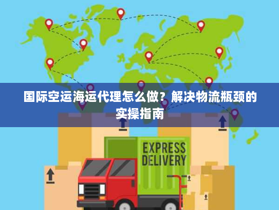 国际空运海运代理怎么做？解决物流瓶颈的实操指南