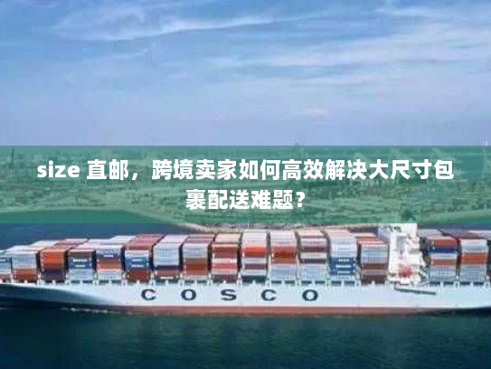 size 直邮，跨境卖家如何高效解决大尺寸包裹配送难题？