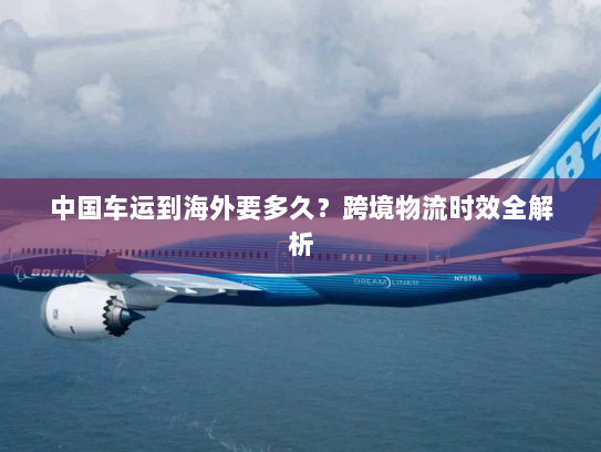 中国车运到海外要多久？跨境物流时效全解析