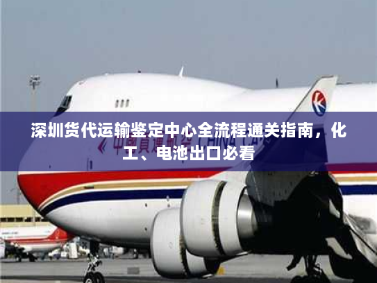 深圳货代运输鉴定中心全流程通关指南,化工、电池出口必看 深圳货代运输鉴定中心全流程通关指南,化工、电池出口必看