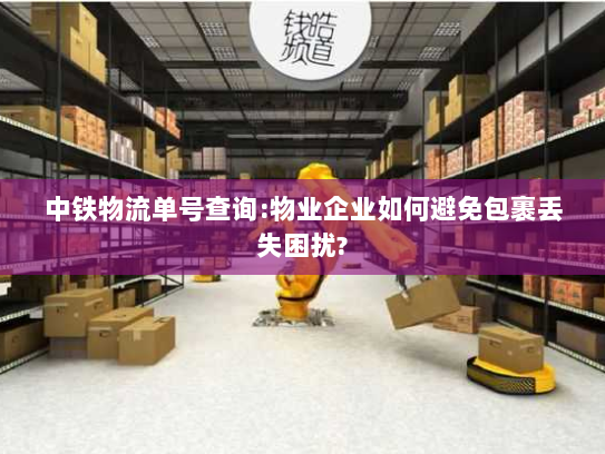 中铁物流单号查询:物业企业如何避免包裹丢失困扰?