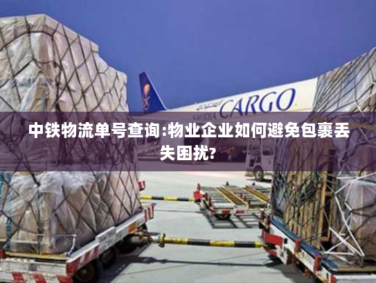中铁物流单号查询:物业企业如何避免包裹丢失困扰?