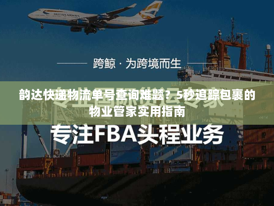 韵达快递物流单号查询难题？5秒追踪包裹的物业管家实用指南