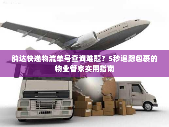 韵达快递物流单号查询难题？5秒追踪包裹的物业管家实用指南