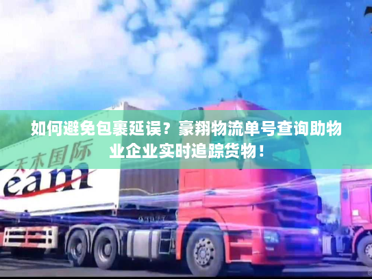 如何避免包裹延误？豪翔物流单号查询助物业企业实时追踪货物！