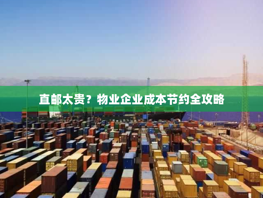 直邮太贵？物业企业成本节约全攻略