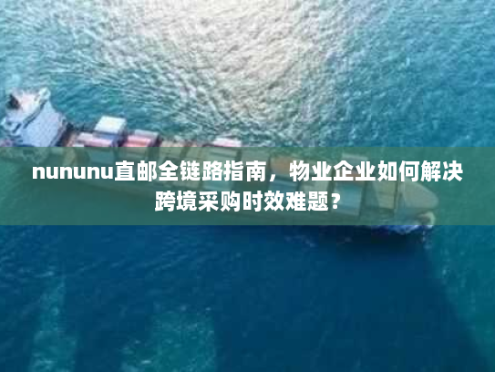 nununu直邮全链路指南，物业企业如何解决跨境采购时效难题？