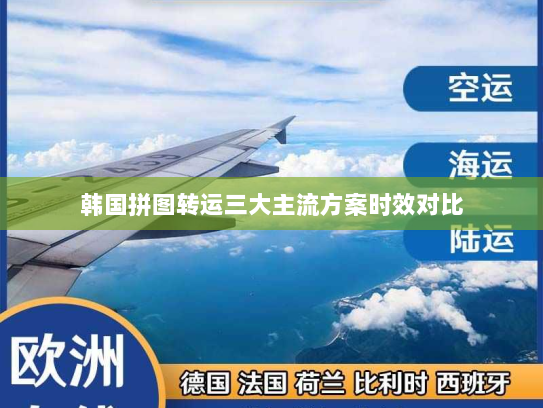 韩国拼图转运三大主流方案时效对比