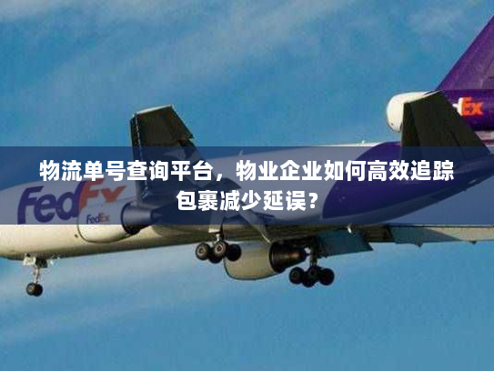 物流单号查询平台，物业企业如何高效追踪包裹减少延误？
