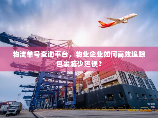 物流单号查询平台，物业企业如何高效追踪包裹减少延误？