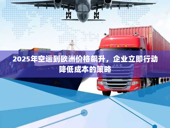 2025年空运到欧洲价格飙升，企业立即行动降低成本的策略