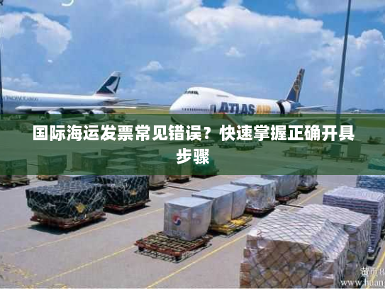 国际海运发票常见错误?快速掌握正确开具步骤 国际海运发票常见错误?快速掌握正确开具步骤
