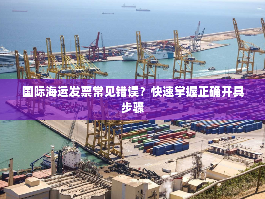 国际海运发票常见错误?快速掌握正确开具步骤 国际海运发票常见错误?快速掌握正确开具步骤