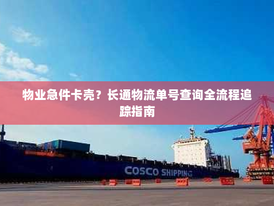 物业急件卡壳?长通物流单号查询全流程追踪指南 物业急件卡壳?长通物流单号查询全流程追踪指南