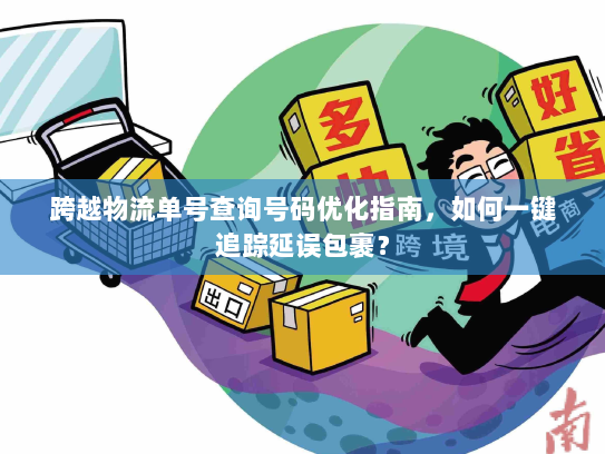 跨越物流单号查询号码优化指南，如何一键追踪延误包裹？