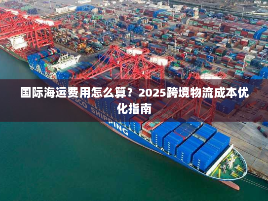 国际海运费用怎么算?2025跨境物流成本优化指南 国际海运费用怎么算?2025跨境物流成本优化指南