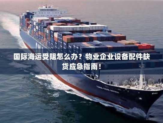 国际海运受阻怎么办？物业企业设备配件缺货应急指南！