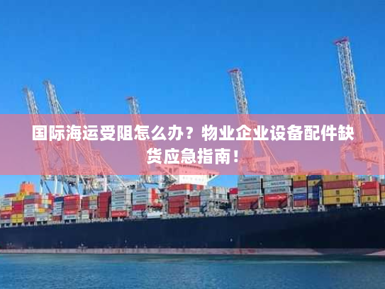 国际海运受阻怎么办？物业企业设备配件缺货应急指南！